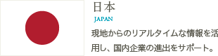 日本／現地からのリアルタイムな情報を活用し、国内企業の進出をサポート。